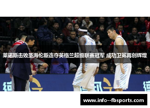 莱诺斯击败圣海伦斯连夺英格兰超级联赛冠军 成功卫冕再创辉煌 莱诺斯击败圣海伦斯连夺英格兰超级联赛冠军 成功卫冕再创辉煌