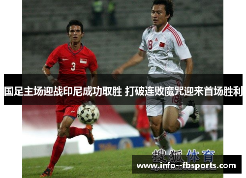 国足主场迎战印尼成功取胜 打破连败魔咒迎来首场胜利 国足主场迎战印尼成功取胜 打破连败魔咒迎来首场胜利