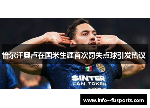 恰尔汗奥卢在国米生涯首次罚失点球引发热议 恰尔汗奥卢在国米生涯首次罚失点球引发热议