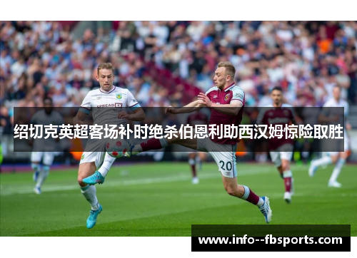 绍切克英超客场补时绝杀伯恩利助西汉姆惊险取胜 绍切克英超客场补时绝杀伯恩利助西汉姆惊险取胜