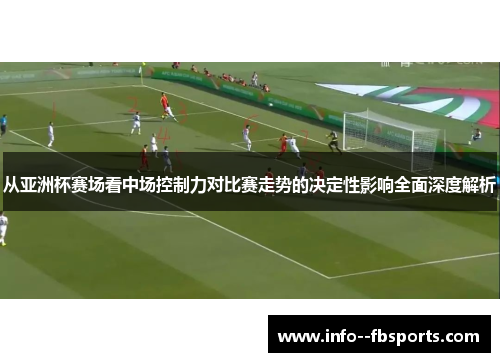 从亚洲杯赛场看中场控制力对比赛走势的决定性影响全面深度解析 从亚洲杯赛场看中场控制力对比赛走势的决定性影响全面深度解析