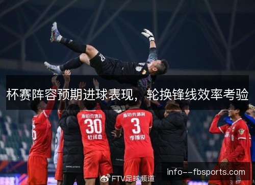 杯赛阵容预期进球表现，轮换锋线效率考验